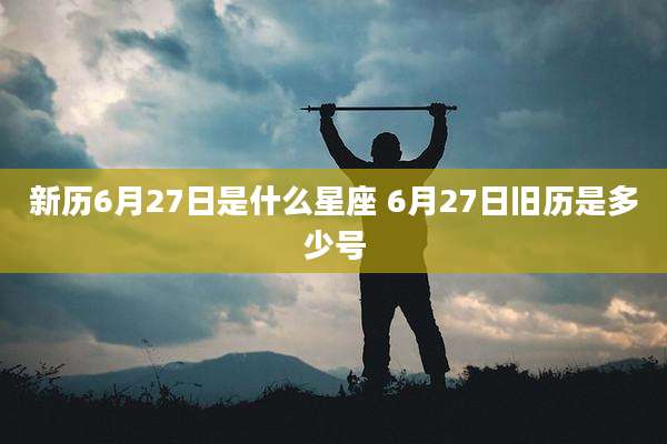 新历6月27日是什么星座 6月27日旧历是多少号