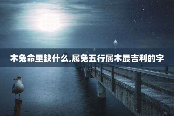 木兔命里缺什么,属兔五行属木最吉利的字