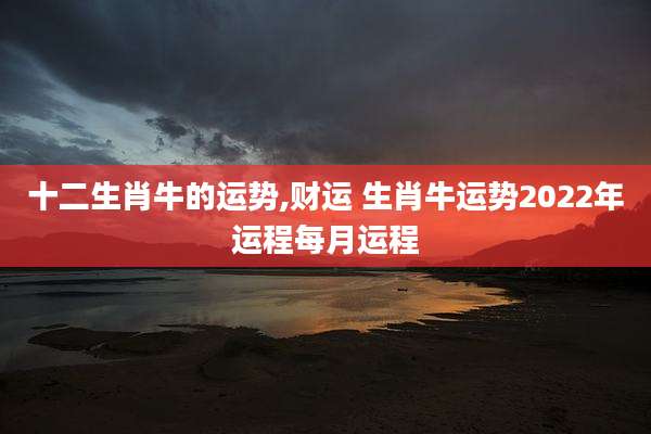 十二生肖牛的运势,财运 生肖牛运势2022年运程每月运程