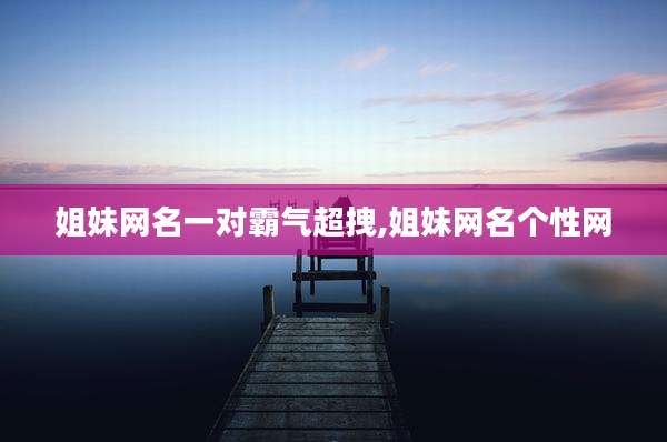 姐妹网名一对霸气超拽,姐妹网名个性网