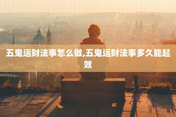 五鬼运财法事怎么做,五鬼运财法事多久能起效