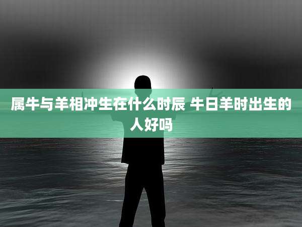 属牛与羊相冲生在什么时辰 牛日羊时出生的人好吗