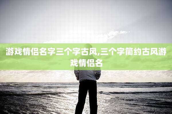 游戏情侣名字三个字古风,三个字简约古风游戏情侣名