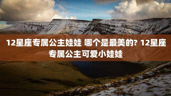 12星座专属公主娃娃 哪个是最美的? 12星座专属公主可爱小娃娃