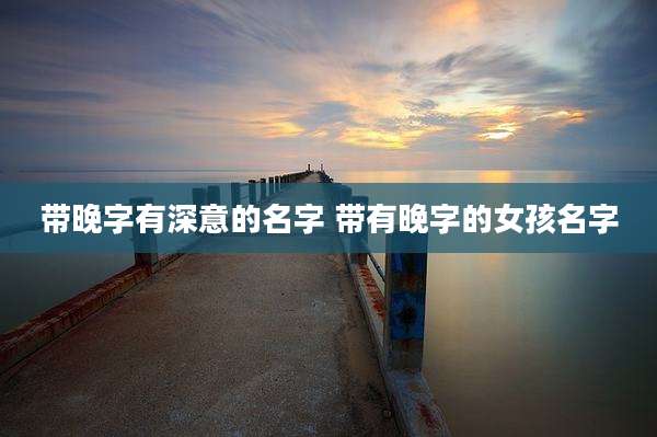 带晚字有深意的名字 带有晚字的女孩名字