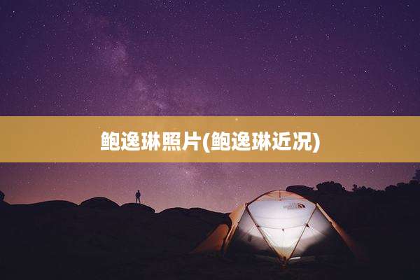鲍逸琳照片(鲍逸琳近况)