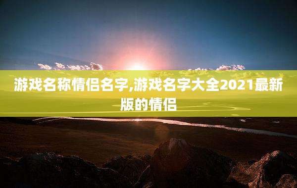 游戏名称情侣名字,游戏名字大全2021最新版的情侣