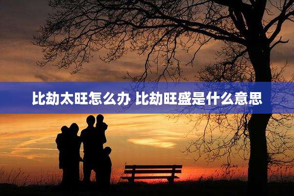 比劫太旺怎么办 比劫旺盛是什么意思