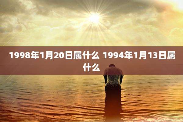 1998年1月20日属什么 1994年1月13日属什么