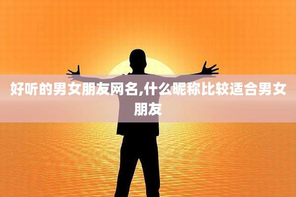 好听的男女朋友网名,什么昵称比较适合男女朋友