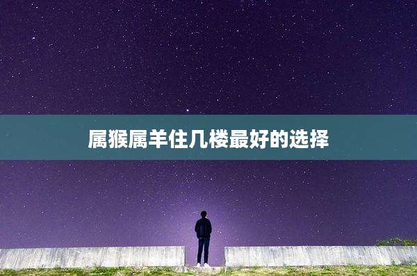 属猴属羊住几楼最好的选择
