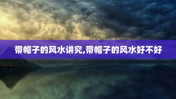 带帽子的风水讲究,带帽子的风水好不好