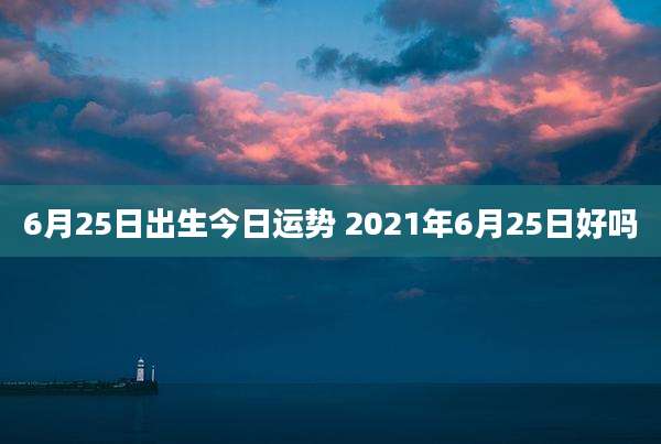 6月25日出生今日运势 2021年6月25日好吗