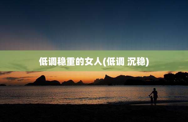 低调稳重的女人(低调 沉稳)