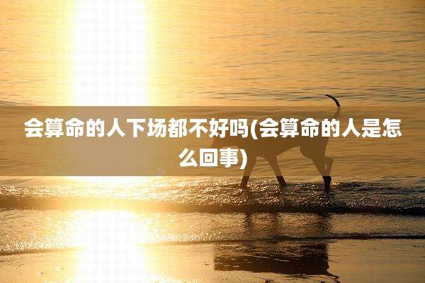 会算命的人下场都不好吗(会算命的人是怎么回事)