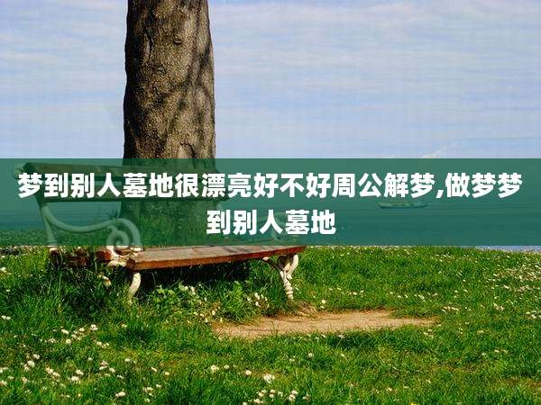 梦到别人墓地很漂亮好不好周公解梦,做梦梦到别人墓地