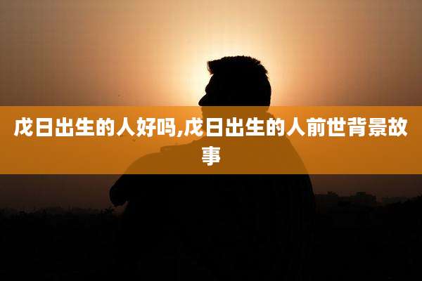 戊日出生的人好吗,戊日出生的人前世背景故事