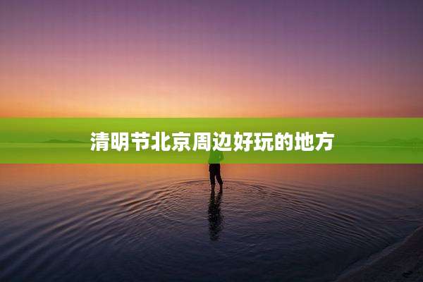 清明节北京周边好玩的地方