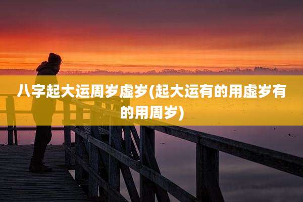 八字起大运周岁虚岁(起大运有的用虚岁有的用周岁)