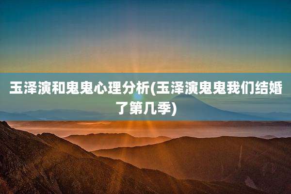 玉泽演和鬼鬼心理分析(玉泽演鬼鬼我们结婚了第几季)