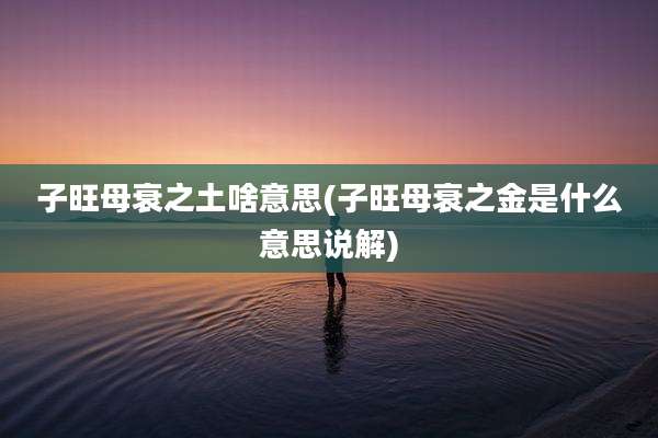 子旺母衰之土啥意思(子旺母衰之金是什么意思说解)