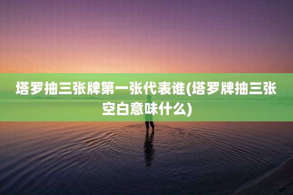 塔罗抽三张牌第一张代表谁(塔罗牌抽三张空白意味什么)