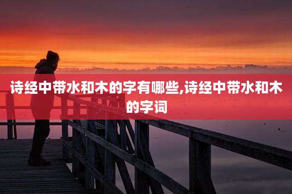 诗经中带水和木的字有哪些,诗经中带水和木的字词