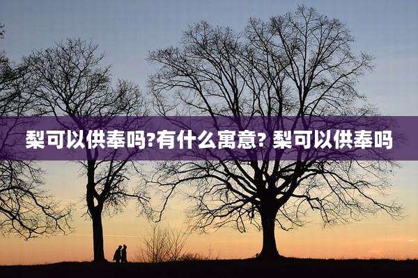 梨可以供奉吗?有什么寓意? 梨可以供奉吗