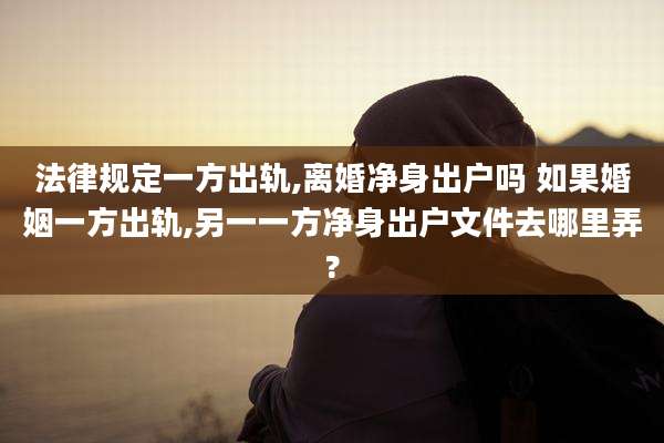 法律规定一方出轨,离婚净身出户吗 如果婚姻一方出轨,另一一方净身出户文件去哪里弄?