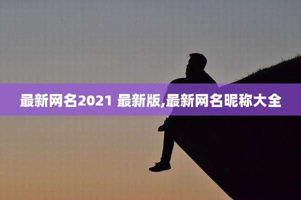 最新网名2021 最新版,最新网名昵称大全