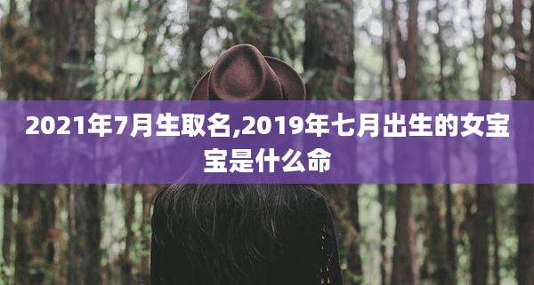 2021年7月生取名,2019年七月出生的女宝宝是什么命