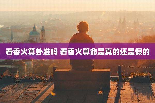 看香火算卦准吗 看香火算命是真的还是假的