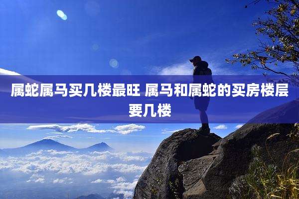 属蛇属马买几楼最旺 属马和属蛇的买房楼层要几楼