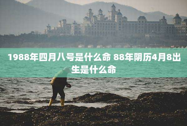 1988年四月八号是什么命 88年阴历4月8出生是什么命
