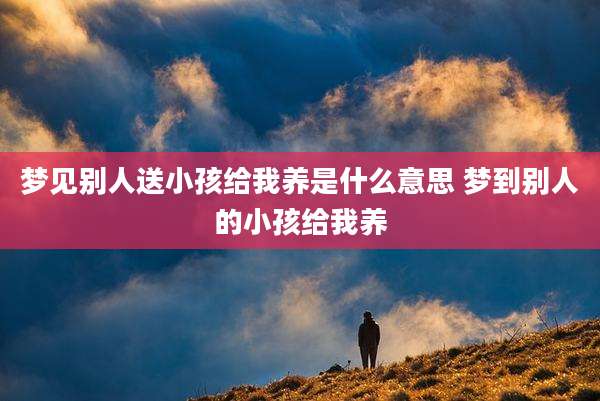 梦见别人送小孩给我养是什么意思 梦到别人的小孩给我养