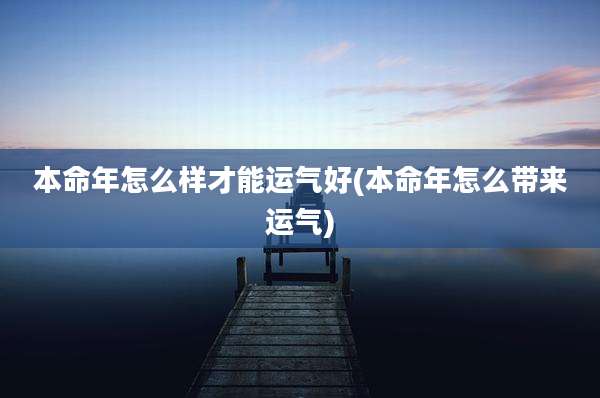 本命年怎么样才能运气好(本命年怎么带来运气)
