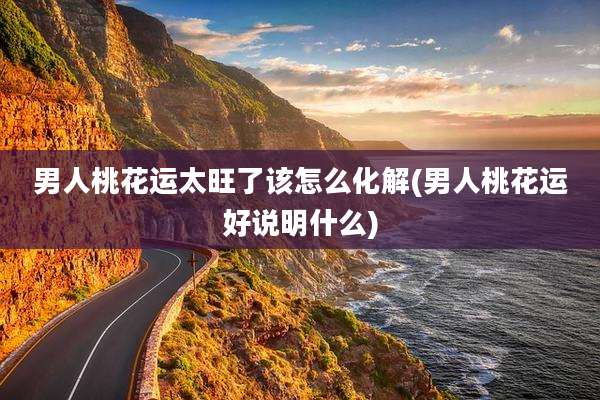 男人桃花运太旺了该怎么化解(男人桃花运好说明什么)
