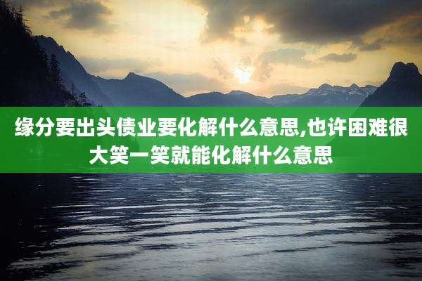 缘分要出头债业要化解什么意思,也许困难很大笑一笑就能化解什么意思