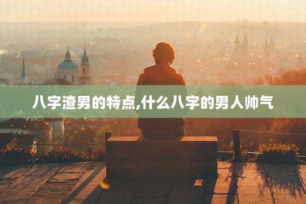 八字渣男的特点,什么八字的男人帅气