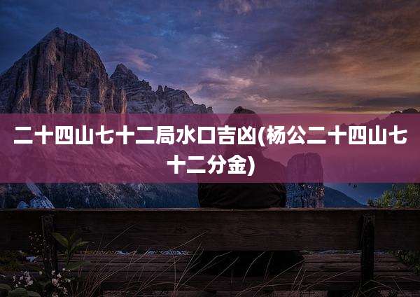 二十四山七十二局水口吉凶(杨公二十四山七十二分金)