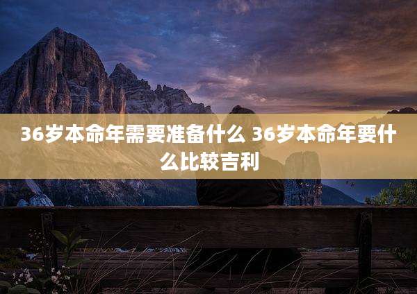 36岁本命年需要准备什么 36岁本命年要什么比较吉利