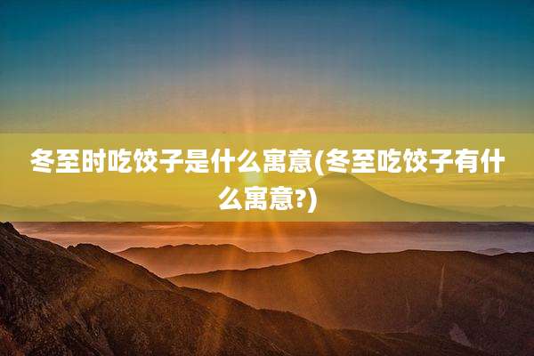 冬至时吃饺子是什么寓意(冬至吃饺子有什么寓意?)