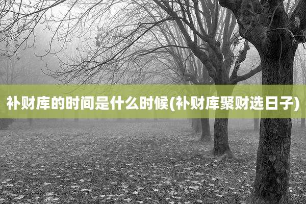补财库的时间是什么时候(补财库聚财选日子)