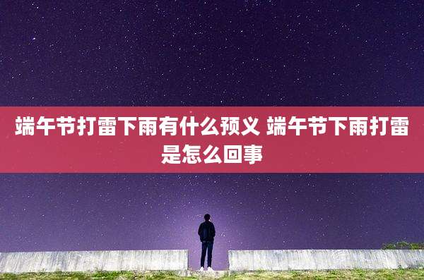 端午节打雷下雨有什么预义 端午节下雨打雷是怎么回事