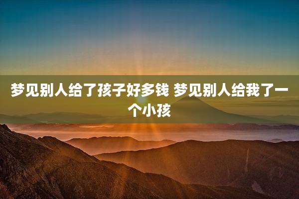 梦见别人给了孩子好多钱 梦见别人给我了一个小孩