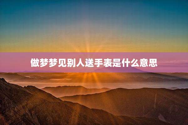 做梦梦见别人送手表是什么意思