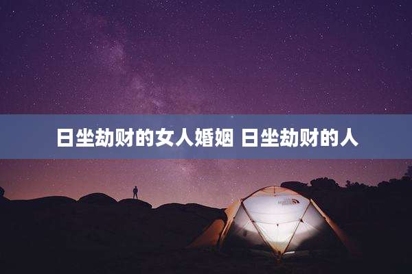 日坐劫财的女人婚姻 日坐劫财的人