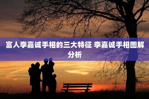 富人李嘉诚手相的三大特征 李嘉诚手相图解分析