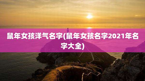 鼠年女孩洋气名字(鼠年女孩名字2021年名字大全)