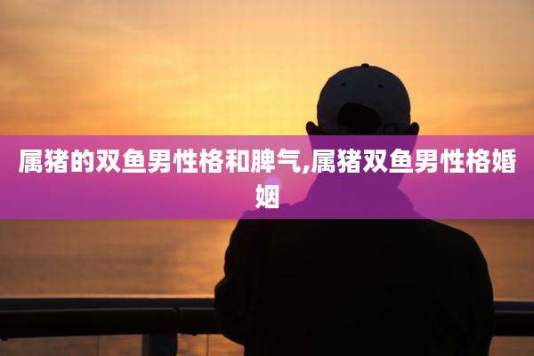 属猪的双鱼男性格和脾气,属猪双鱼男性格婚姻